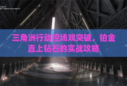三角洲行动控场双突破，铂金直上钻石的实战攻略
