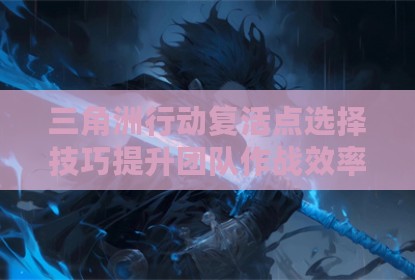 三角洲行动复活点选择技巧提升团队作战效率