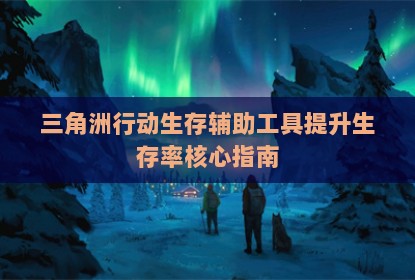 三角洲行动生存辅助工具提升生存率核心指南