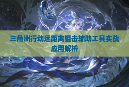 三角洲行动远距离狙击辅助工具实战应用解析