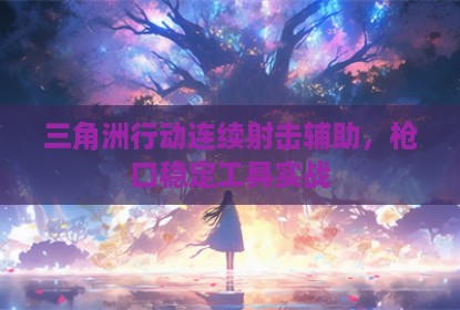 三角洲行动连续射击辅助，枪口稳定工具实战