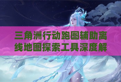 三角洲行动跑图辅助离线地图探索工具深度解析