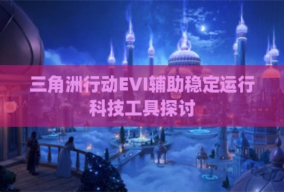 三角洲行动EVI辅助稳定运行科技工具探讨