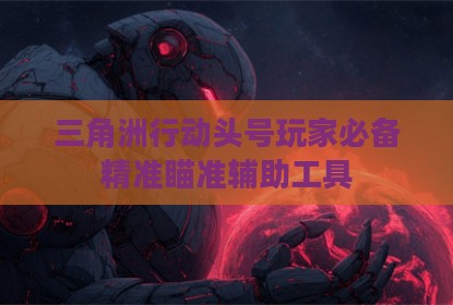 三角洲行动头号玩家必备精准瞄准辅助工具