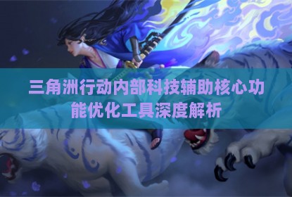 三角洲行动内部科技辅助核心功能优化工具深度解析